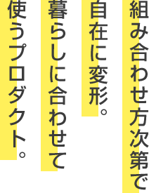 組み合わせ方次第で自在に変形。暮らしに合わせて使うプロダクト。